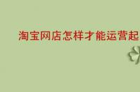 淘寶網(wǎng)店怎樣才能運營起來？