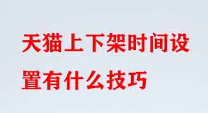 天貓上下架時間設(shè)置有什么技巧