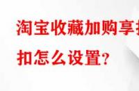淘寶收藏加購享折扣怎么設置？
