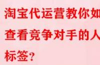淘寶代運(yùn)營(yíng)教你如何查看競(jìng)爭(zhēng)對(duì)手的人群標(biāo)簽？