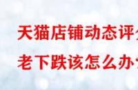 天貓店鋪動態評分老下跌該怎么辦？