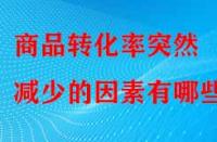 商品轉(zhuǎn)化率突然減少的因素有哪些？