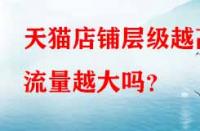 天貓店鋪層級越高流量越大嗎？
