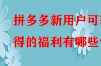 拼多多新用戶可獲得的福利有哪些？