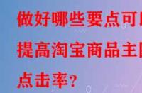 做好哪些要點(diǎn)可以提高淘寶商品主圖點(diǎn)擊率？