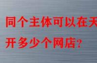 同個主體可以在天貓開多少個網(wǎng)店？