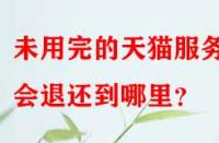 未用完的天貓服務(wù)費會退還到哪里？