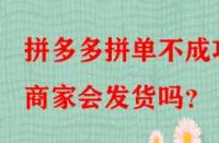 拼多多拼單不成功商家會發貨嗎？