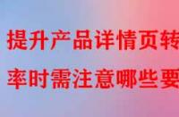 提升產品詳情頁轉化率時需注意哪些要點？