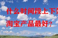 什么時(shí)間段上下架淘寶產(chǎn)品最好？