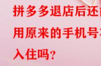 拼多多退店后還能用原來的手機號在入住嗎？