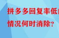 拼多多回復率低的情況何時消除？