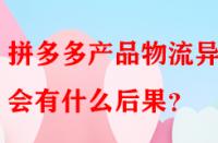 拼多多產(chǎn)品物流異常會有什么后果？