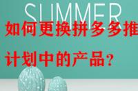 如何更換拼多多推廣計(jì)劃中的產(chǎn)品？