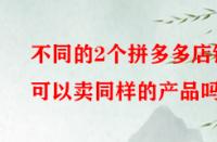 不同的2個(gè)拼多多店鋪可以賣(mài)同樣的產(chǎn)品嗎？