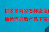 拼多多商家怎樣避免因抽檢而導致產品下架？