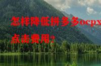 怎樣降低拼多多ocpx的點擊費用？