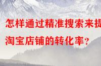 怎樣通過精準(zhǔn)搜索來提高淘寶店鋪的轉(zhuǎn)化率？