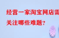 經(jīng)營一家淘寶網(wǎng)店需關(guān)注哪些難題？