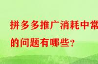拼多多推廣消耗中常見的問題有哪些？