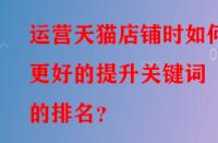 運(yùn)營(yíng)天貓店鋪時(shí)如何更好的提升關(guān)鍵詞的排名？