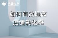 淘寶代運營：如何提高店鋪轉(zhuǎn)化率？火蝠電商在線教學(xué)